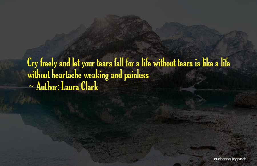 Laura Clark Quotes: Cry Freely And Let Your Tears Fall For A Life Without Tears Is Like A Life Without Heartache Weaking And