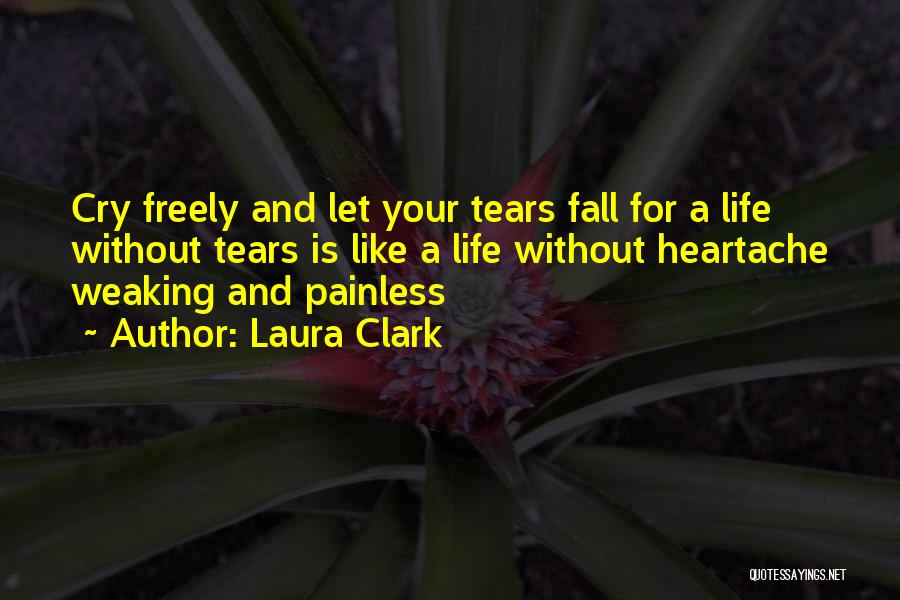 Laura Clark Quotes: Cry Freely And Let Your Tears Fall For A Life Without Tears Is Like A Life Without Heartache Weaking And