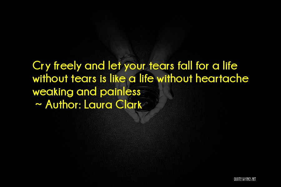 Laura Clark Quotes: Cry Freely And Let Your Tears Fall For A Life Without Tears Is Like A Life Without Heartache Weaking And