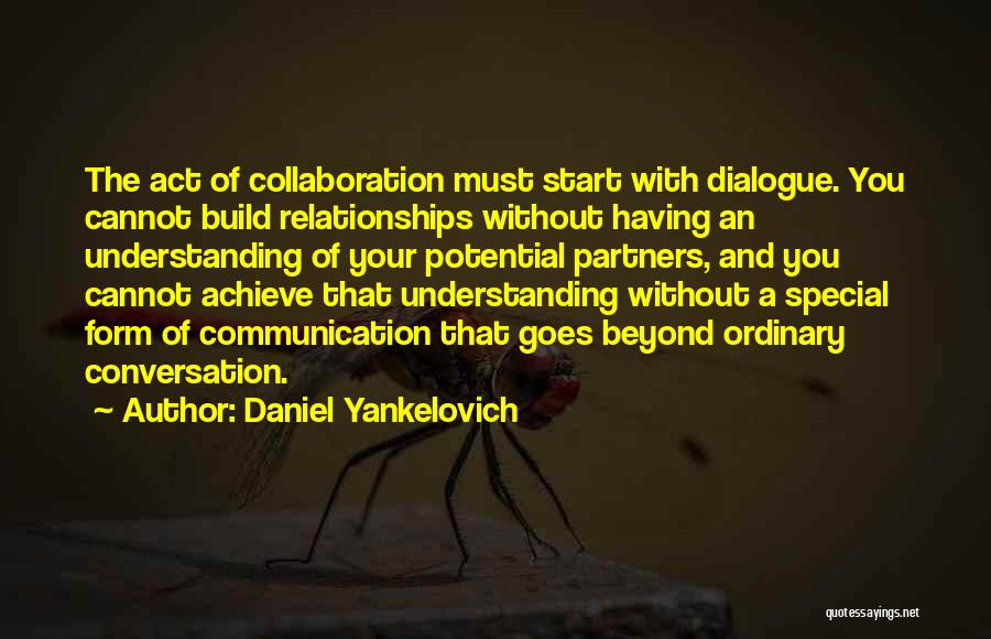Daniel Yankelovich Quotes: The Act Of Collaboration Must Start With Dialogue. You Cannot Build Relationships Without Having An Understanding Of Your Potential Partners,