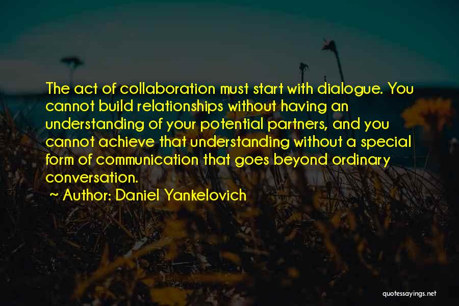 Daniel Yankelovich Quotes: The Act Of Collaboration Must Start With Dialogue. You Cannot Build Relationships Without Having An Understanding Of Your Potential Partners,