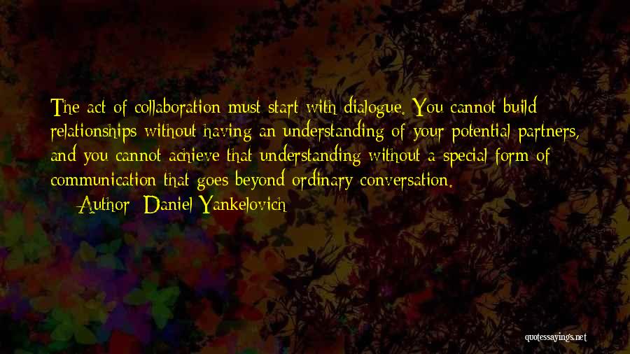 Daniel Yankelovich Quotes: The Act Of Collaboration Must Start With Dialogue. You Cannot Build Relationships Without Having An Understanding Of Your Potential Partners,