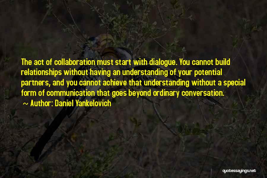 Daniel Yankelovich Quotes: The Act Of Collaboration Must Start With Dialogue. You Cannot Build Relationships Without Having An Understanding Of Your Potential Partners,