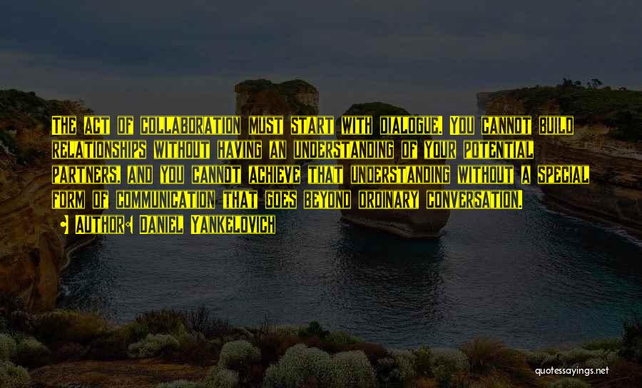 Daniel Yankelovich Quotes: The Act Of Collaboration Must Start With Dialogue. You Cannot Build Relationships Without Having An Understanding Of Your Potential Partners,