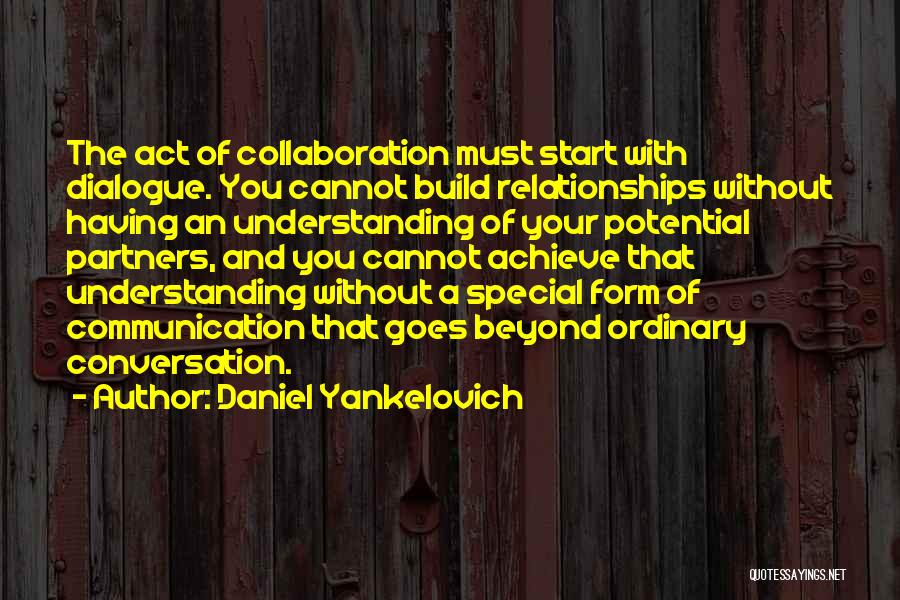 Daniel Yankelovich Quotes: The Act Of Collaboration Must Start With Dialogue. You Cannot Build Relationships Without Having An Understanding Of Your Potential Partners,