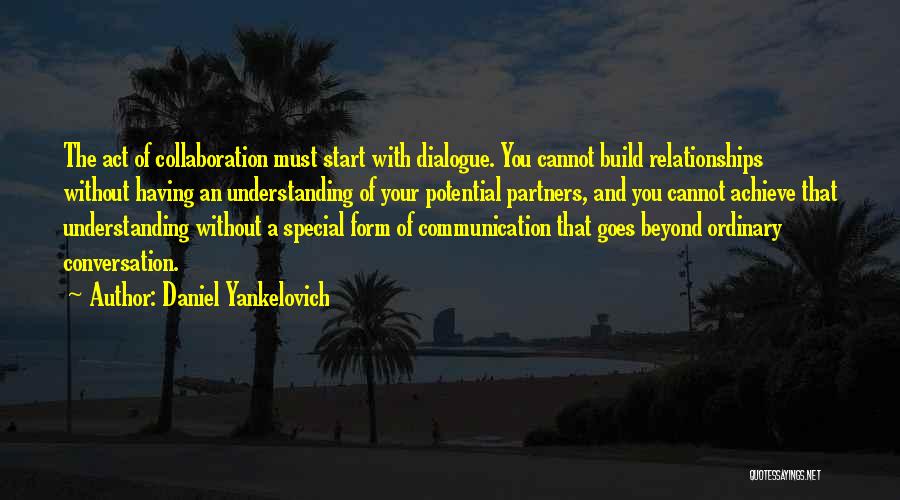 Daniel Yankelovich Quotes: The Act Of Collaboration Must Start With Dialogue. You Cannot Build Relationships Without Having An Understanding Of Your Potential Partners,