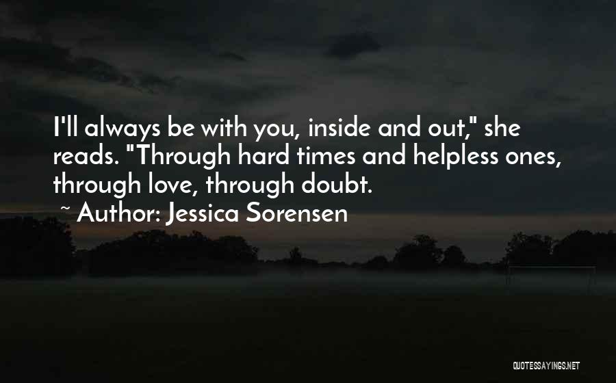 Jessica Sorensen Quotes: I'll Always Be With You, Inside And Out, She Reads. Through Hard Times And Helpless Ones, Through Love, Through Doubt.