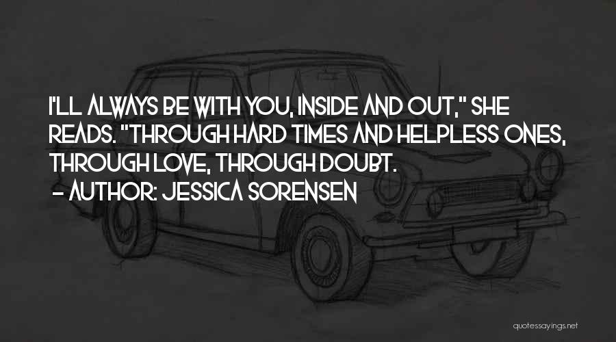 Jessica Sorensen Quotes: I'll Always Be With You, Inside And Out, She Reads. Through Hard Times And Helpless Ones, Through Love, Through Doubt.