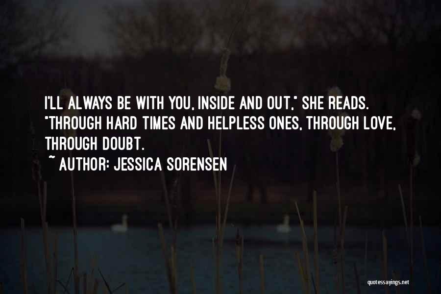 Jessica Sorensen Quotes: I'll Always Be With You, Inside And Out, She Reads. Through Hard Times And Helpless Ones, Through Love, Through Doubt.
