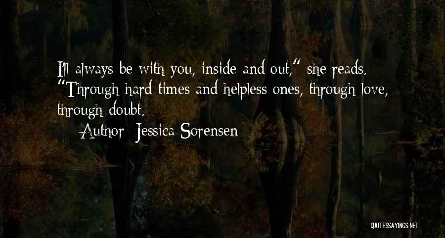 Jessica Sorensen Quotes: I'll Always Be With You, Inside And Out, She Reads. Through Hard Times And Helpless Ones, Through Love, Through Doubt.