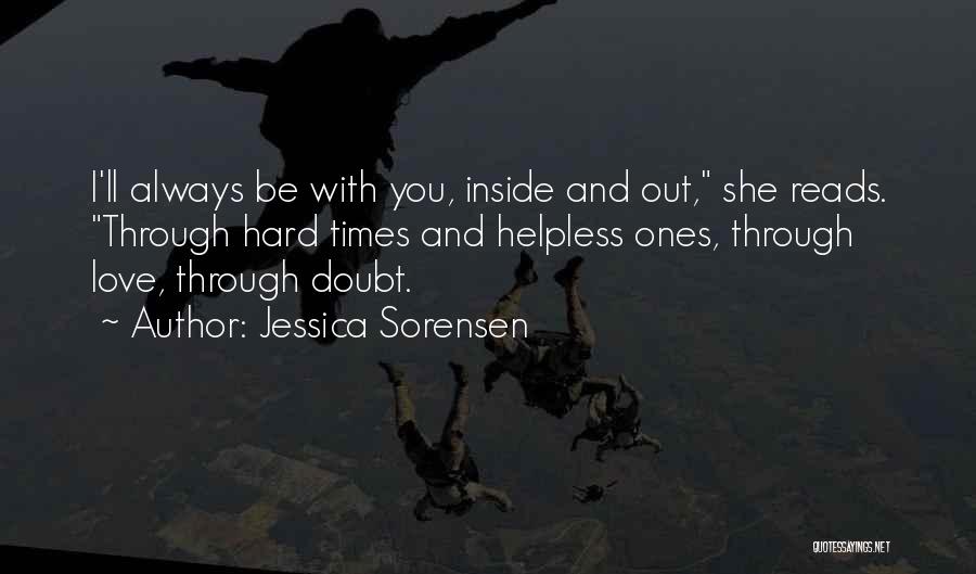 Jessica Sorensen Quotes: I'll Always Be With You, Inside And Out, She Reads. Through Hard Times And Helpless Ones, Through Love, Through Doubt.