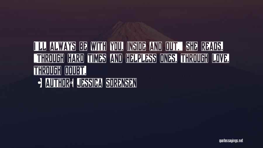 Jessica Sorensen Quotes: I'll Always Be With You, Inside And Out, She Reads. Through Hard Times And Helpless Ones, Through Love, Through Doubt.