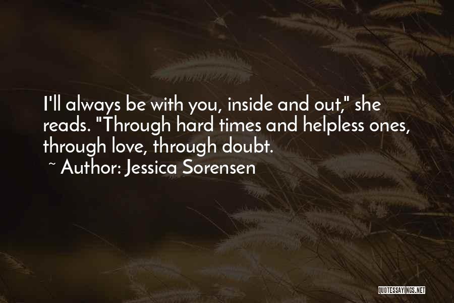 Jessica Sorensen Quotes: I'll Always Be With You, Inside And Out, She Reads. Through Hard Times And Helpless Ones, Through Love, Through Doubt.