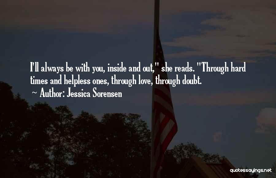 Jessica Sorensen Quotes: I'll Always Be With You, Inside And Out, She Reads. Through Hard Times And Helpless Ones, Through Love, Through Doubt.