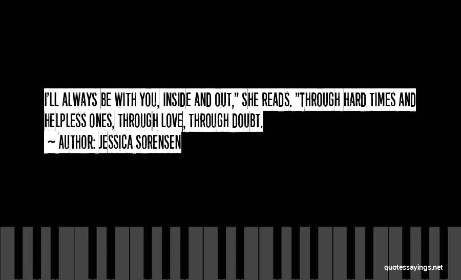 Jessica Sorensen Quotes: I'll Always Be With You, Inside And Out, She Reads. Through Hard Times And Helpless Ones, Through Love, Through Doubt.