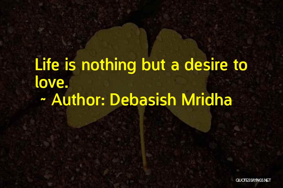 Debasish Mridha Quotes: Life Is Nothing But A Desire To Love.