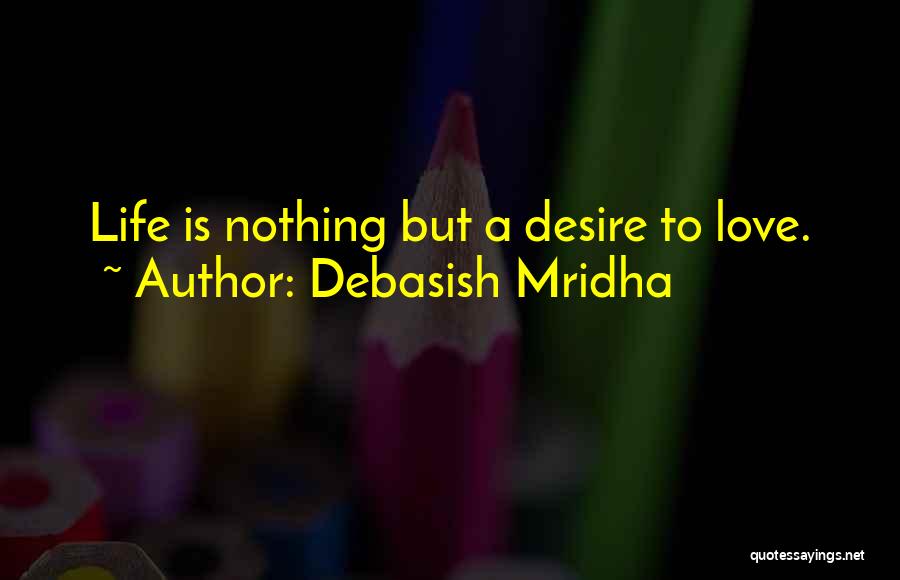 Debasish Mridha Quotes: Life Is Nothing But A Desire To Love.