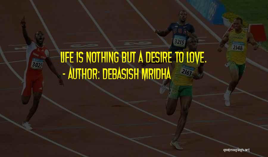 Debasish Mridha Quotes: Life Is Nothing But A Desire To Love.
