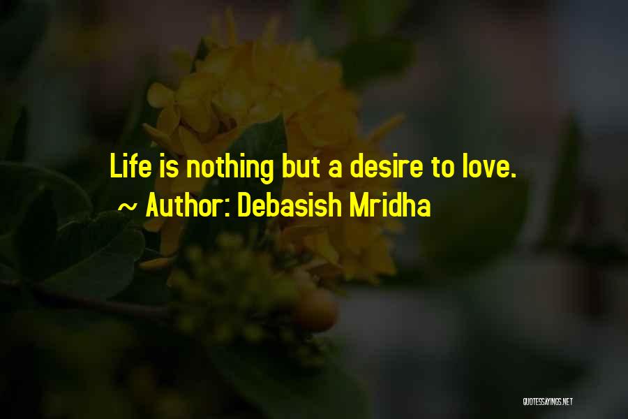 Debasish Mridha Quotes: Life Is Nothing But A Desire To Love.