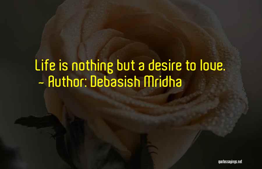 Debasish Mridha Quotes: Life Is Nothing But A Desire To Love.