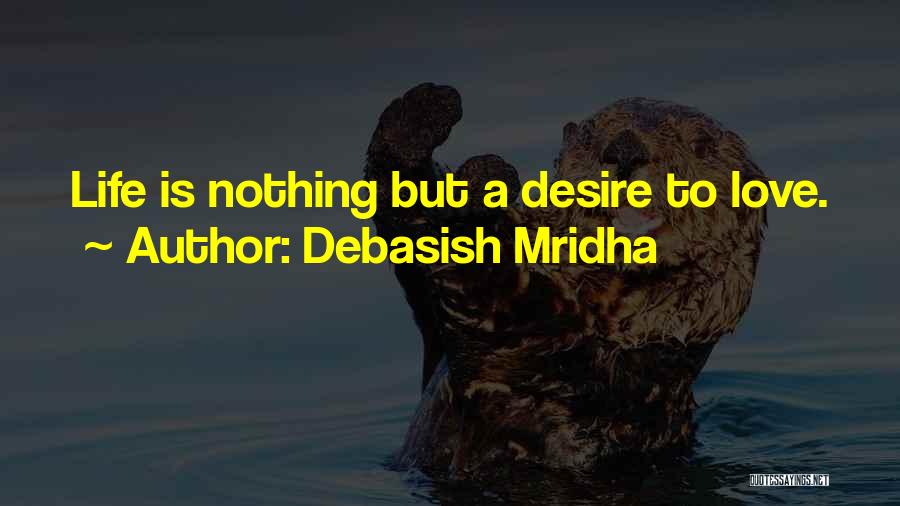 Debasish Mridha Quotes: Life Is Nothing But A Desire To Love.