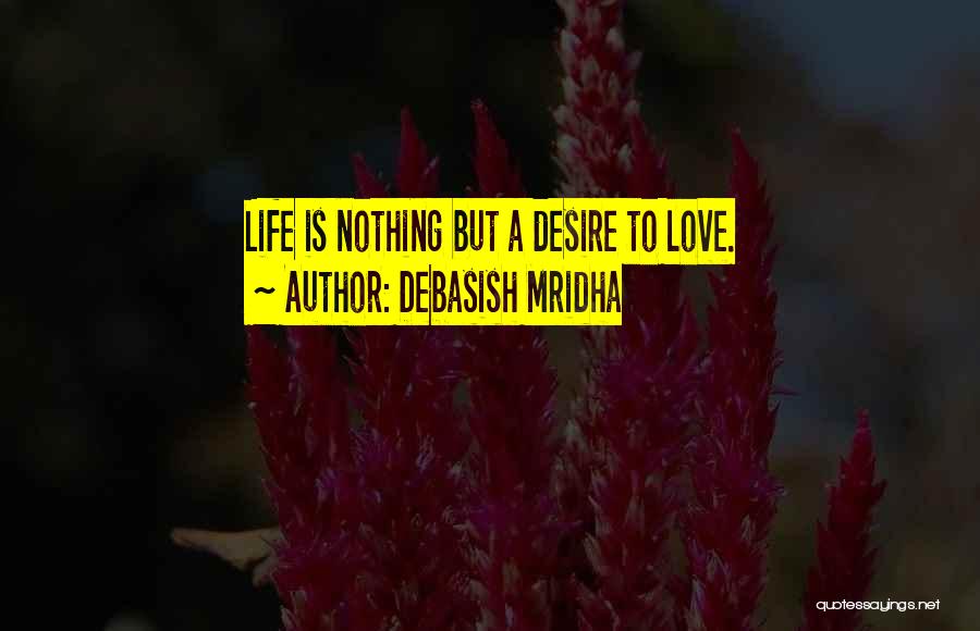 Debasish Mridha Quotes: Life Is Nothing But A Desire To Love.