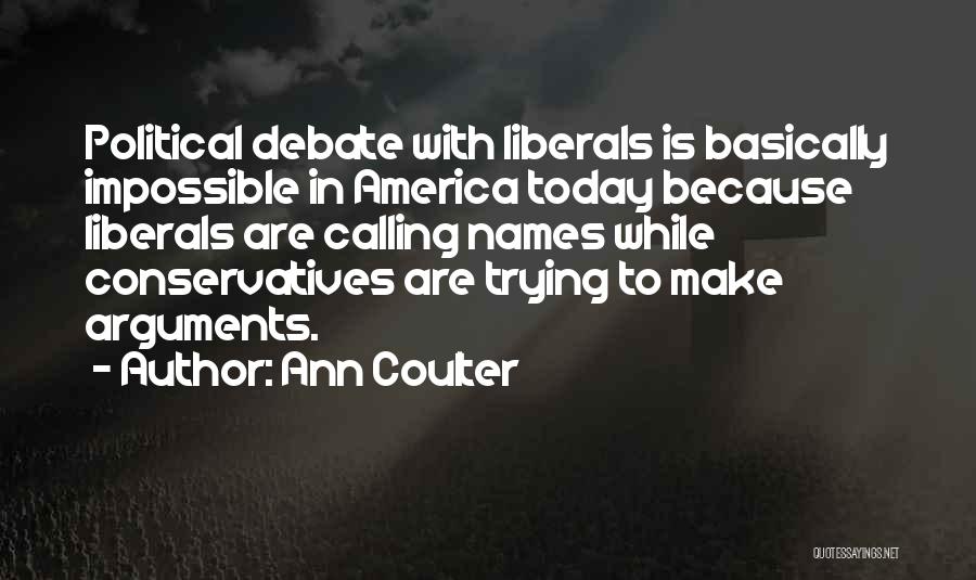 Ann Coulter Quotes: Political Debate With Liberals Is Basically Impossible In America Today Because Liberals Are Calling Names While Conservatives Are Trying To