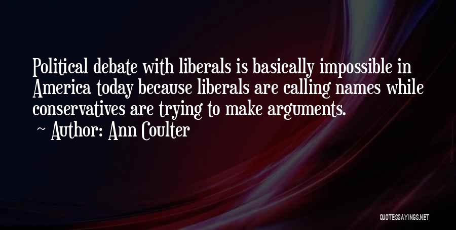Ann Coulter Quotes: Political Debate With Liberals Is Basically Impossible In America Today Because Liberals Are Calling Names While Conservatives Are Trying To