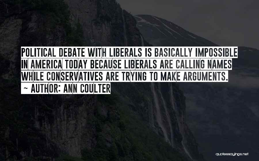 Ann Coulter Quotes: Political Debate With Liberals Is Basically Impossible In America Today Because Liberals Are Calling Names While Conservatives Are Trying To