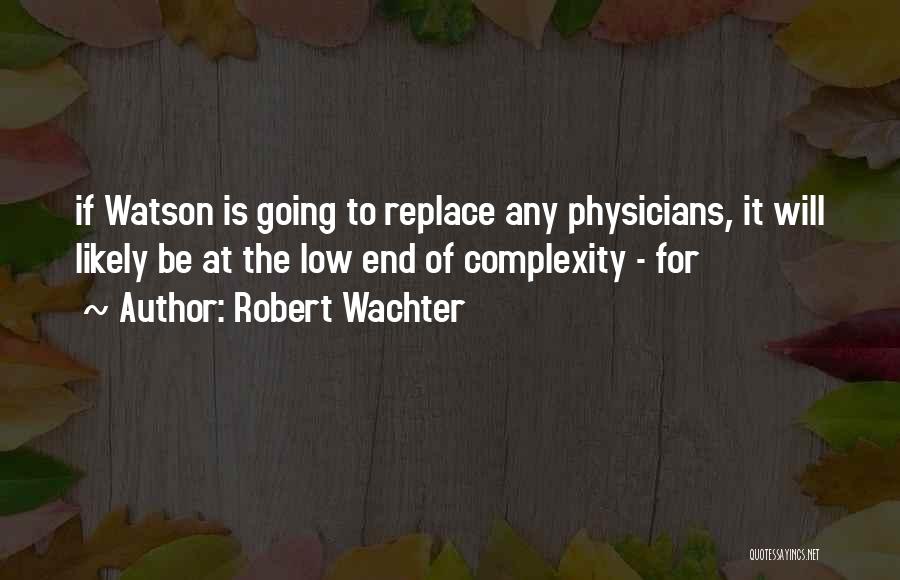 Robert Wachter Quotes: If Watson Is Going To Replace Any Physicians, It Will Likely Be At The Low End Of Complexity - For