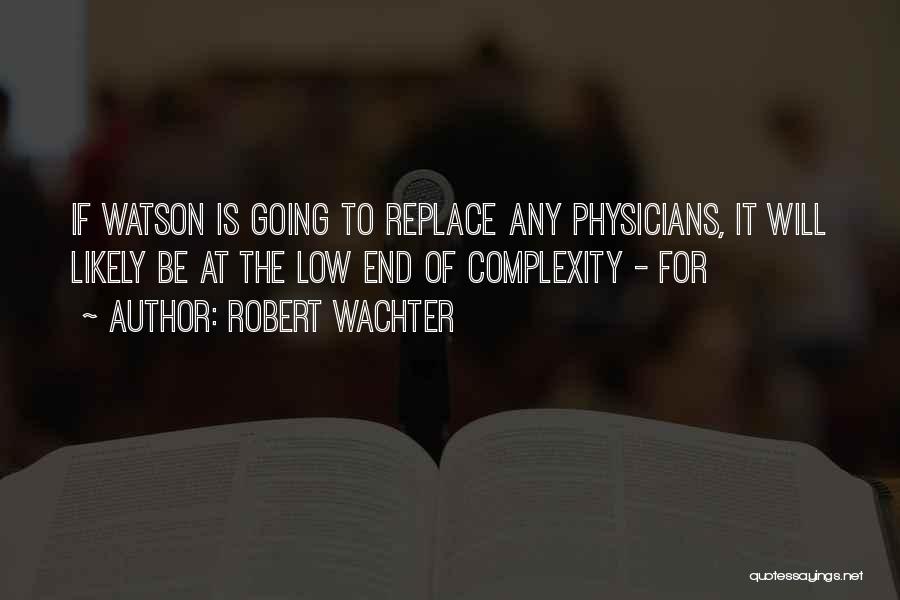 Robert Wachter Quotes: If Watson Is Going To Replace Any Physicians, It Will Likely Be At The Low End Of Complexity - For