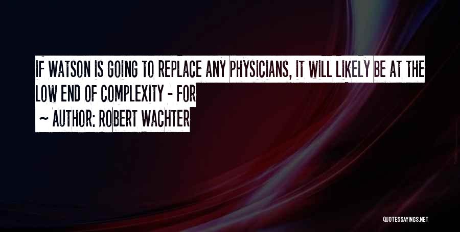 Robert Wachter Quotes: If Watson Is Going To Replace Any Physicians, It Will Likely Be At The Low End Of Complexity - For