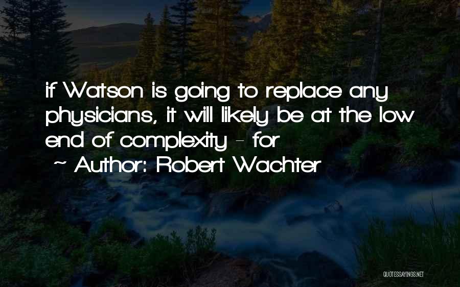 Robert Wachter Quotes: If Watson Is Going To Replace Any Physicians, It Will Likely Be At The Low End Of Complexity - For