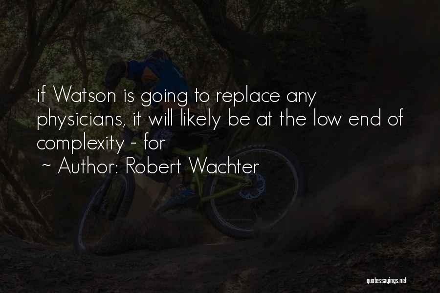 Robert Wachter Quotes: If Watson Is Going To Replace Any Physicians, It Will Likely Be At The Low End Of Complexity - For