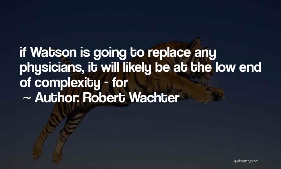 Robert Wachter Quotes: If Watson Is Going To Replace Any Physicians, It Will Likely Be At The Low End Of Complexity - For