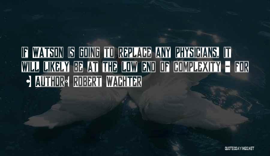 Robert Wachter Quotes: If Watson Is Going To Replace Any Physicians, It Will Likely Be At The Low End Of Complexity - For