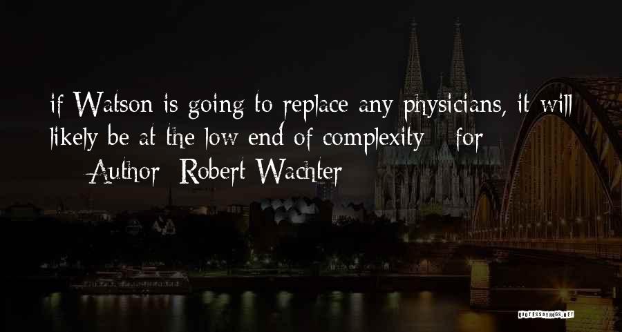 Robert Wachter Quotes: If Watson Is Going To Replace Any Physicians, It Will Likely Be At The Low End Of Complexity - For