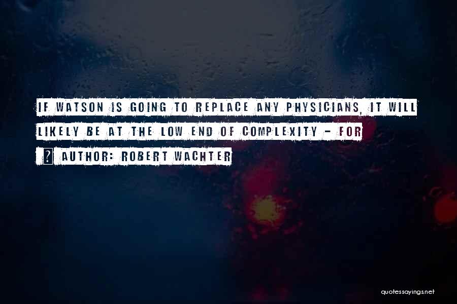 Robert Wachter Quotes: If Watson Is Going To Replace Any Physicians, It Will Likely Be At The Low End Of Complexity - For