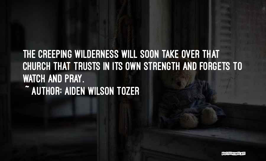 Aiden Wilson Tozer Quotes: The Creeping Wilderness Will Soon Take Over That Church That Trusts In Its Own Strength And Forgets To Watch And