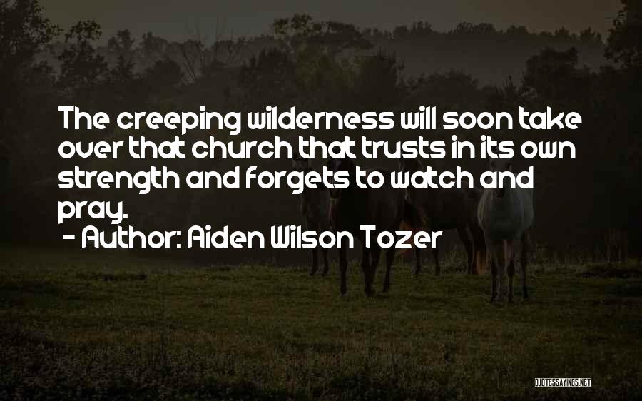 Aiden Wilson Tozer Quotes: The Creeping Wilderness Will Soon Take Over That Church That Trusts In Its Own Strength And Forgets To Watch And