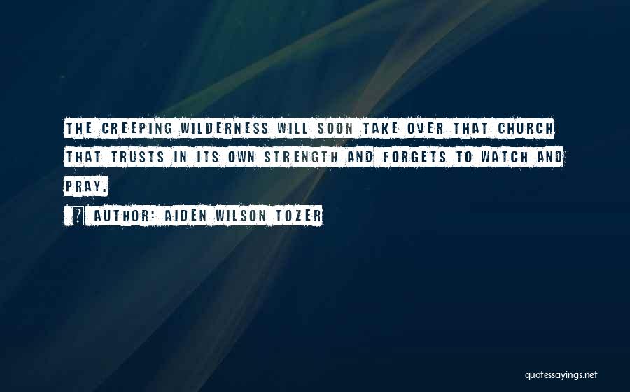 Aiden Wilson Tozer Quotes: The Creeping Wilderness Will Soon Take Over That Church That Trusts In Its Own Strength And Forgets To Watch And