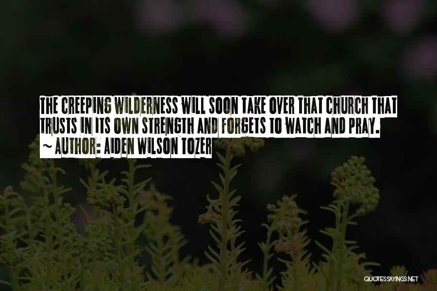 Aiden Wilson Tozer Quotes: The Creeping Wilderness Will Soon Take Over That Church That Trusts In Its Own Strength And Forgets To Watch And