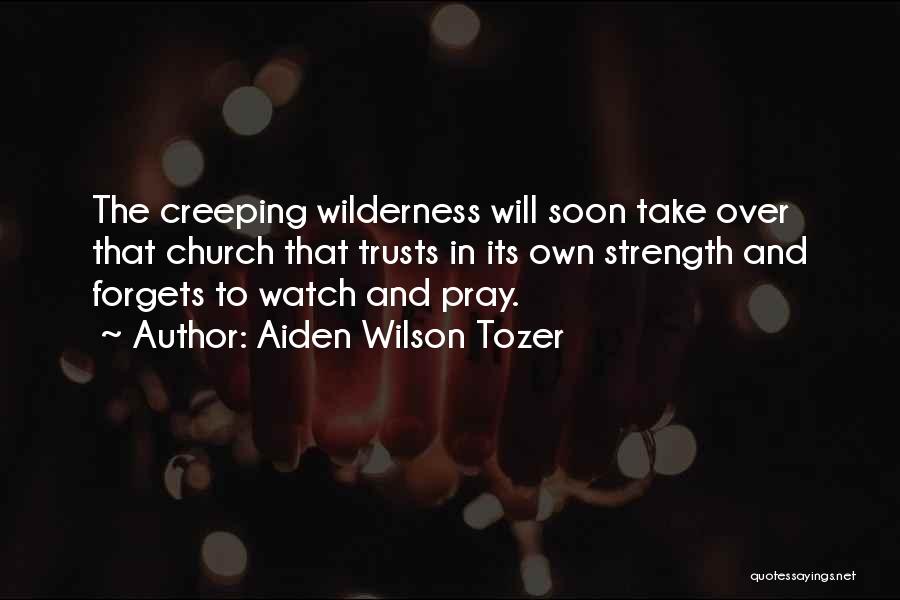 Aiden Wilson Tozer Quotes: The Creeping Wilderness Will Soon Take Over That Church That Trusts In Its Own Strength And Forgets To Watch And