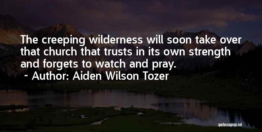 Aiden Wilson Tozer Quotes: The Creeping Wilderness Will Soon Take Over That Church That Trusts In Its Own Strength And Forgets To Watch And