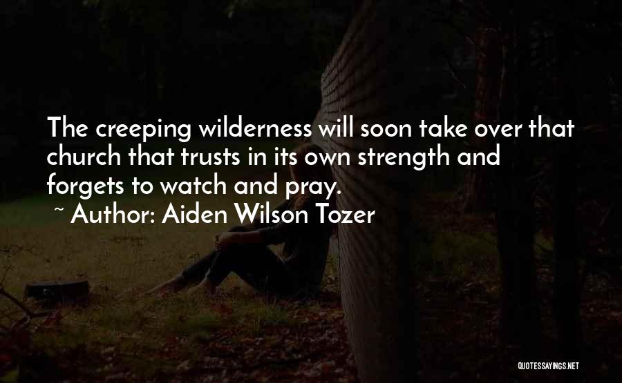Aiden Wilson Tozer Quotes: The Creeping Wilderness Will Soon Take Over That Church That Trusts In Its Own Strength And Forgets To Watch And