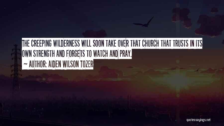 Aiden Wilson Tozer Quotes: The Creeping Wilderness Will Soon Take Over That Church That Trusts In Its Own Strength And Forgets To Watch And