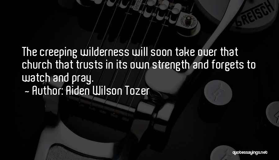 Aiden Wilson Tozer Quotes: The Creeping Wilderness Will Soon Take Over That Church That Trusts In Its Own Strength And Forgets To Watch And