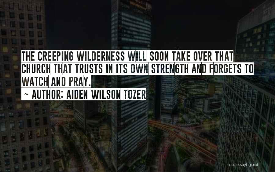 Aiden Wilson Tozer Quotes: The Creeping Wilderness Will Soon Take Over That Church That Trusts In Its Own Strength And Forgets To Watch And
