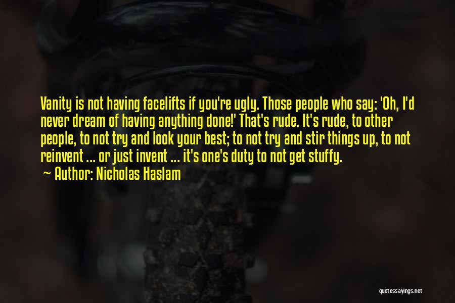 Nicholas Haslam Quotes: Vanity Is Not Having Facelifts If You're Ugly. Those People Who Say: 'oh, I'd Never Dream Of Having Anything Done!'