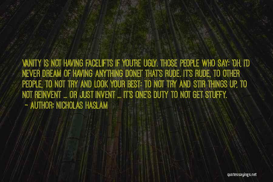 Nicholas Haslam Quotes: Vanity Is Not Having Facelifts If You're Ugly. Those People Who Say: 'oh, I'd Never Dream Of Having Anything Done!'